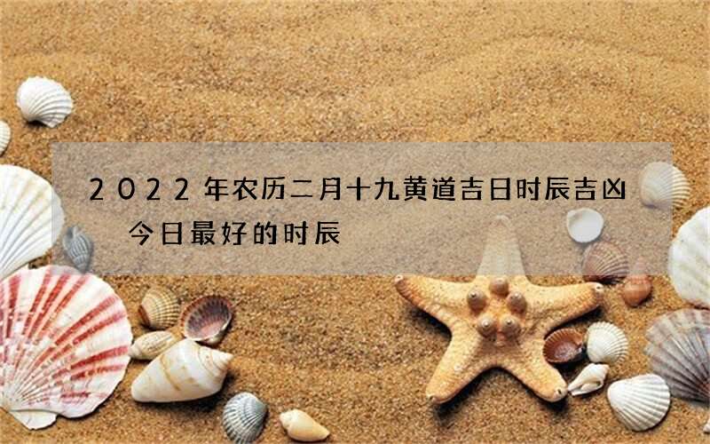 2022年农历二月十九黄道吉日时辰吉凶 今日最好的时辰